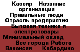 Кассир › Название организации ­ Правильные люди › Отрасль предприятия ­ Бытовая техника и электротовары › Минимальный оклад ­ 24 000 - Все города Работа » Вакансии   . Кабардино-Балкарская респ.